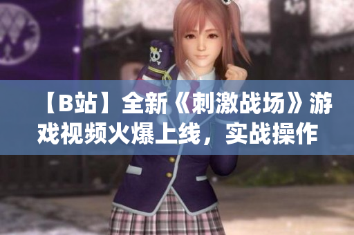 【B站】全新《刺激戰(zhàn)場》游戲視頻火爆上線，實戰(zhàn)操作技巧大揭秘(1)