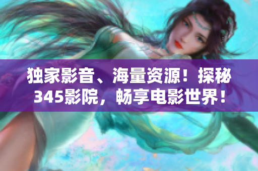 獨家影音、海量資源！探秘345影院，暢享電影世界！