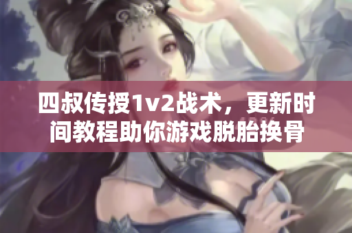 四叔傳授1v2戰(zhàn)術(shù)，更新時間教程助你游戲脫胎換骨