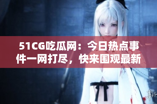 51CG吃瓜網(wǎng)：今日熱點(diǎn)事件一網(wǎng)打盡，快來圍觀最新吃瓜資訊