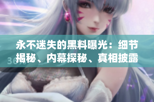 永不迷失的黑料曝光：細節(jié)揭秘、內(nèi)幕探秘、真相披露(1)