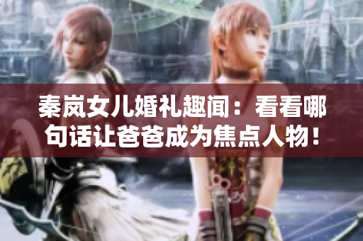 秦嵐女兒婚禮趣聞：看看哪句話讓爸爸成為焦點人物！