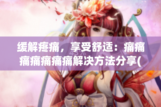緩解疼痛，享受舒適：痛痛痛痛痛痛痛解決方法分享(1)