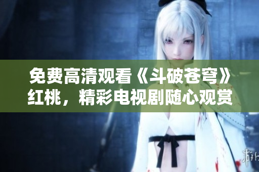 免費高清觀看《斗破蒼穹》紅桃，精彩電視劇隨心觀賞