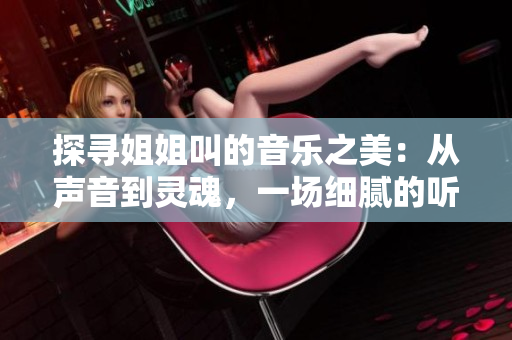 探尋姐姐叫的音樂之美：從聲音到靈魂，一場細(xì)膩的聽覺盛宴
