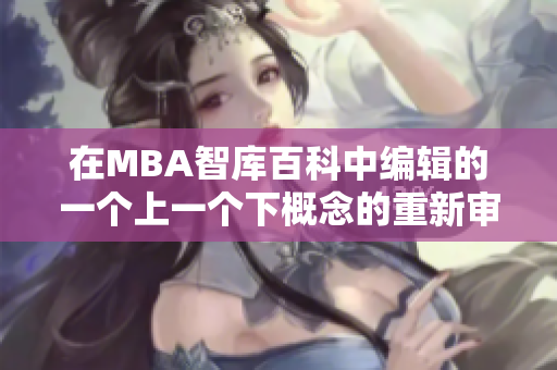 在MBA智庫百科中編輯的一個上一個下概念的重新審視