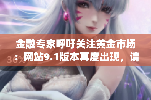 金融專(zhuān)家呼吁關(guān)注黃金市場(chǎng)：網(wǎng)站9.1版本再度出現(xiàn)，請(qǐng)及時(shí)了解(1)