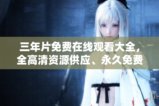 三年片免費在線觀看大全，全高清資源供應(yīng)、永久免費下載。