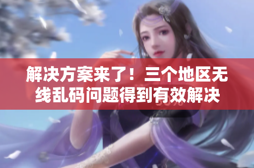 解決方案來了！三個地區(qū)無線亂碼問題得到有效解決