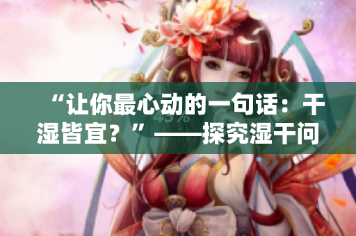 “讓你最心動的一句話：干濕皆宜？”——探究濕干問題，解答你的疑惑