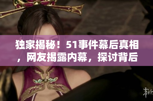 獨(dú)家揭秘！51事件幕后真相，網(wǎng)友揭露內(nèi)幕，探討背后黑幕！