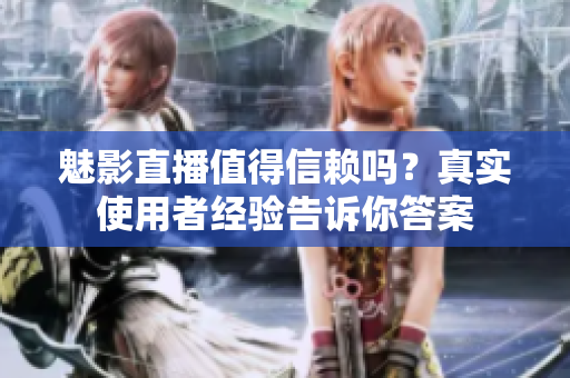 魅影直播值得信賴(lài)嗎？真實(shí)使用者經(jīng)驗(yàn)告訴你答案