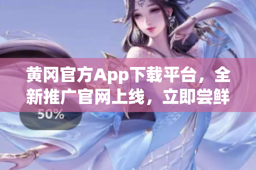 黃岡官方App下載平臺，全新推廣官網(wǎng)上線，立即嘗鮮！(1)