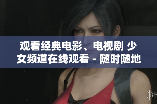 觀看經(jīng)典電影、電視劇 少女頻道在線觀看 - 隨時隨地精彩呈現(xiàn)!