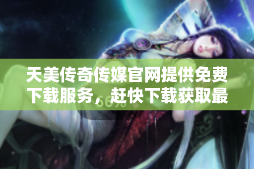天美傳奇?zhèn)髅焦倬W(wǎng)提供免費(fèi)下載服務(wù)，趕快下載獲取最新資訊