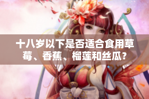 十八歲以下是否適合食用草莓、香蕉、榴蓮和絲瓜？