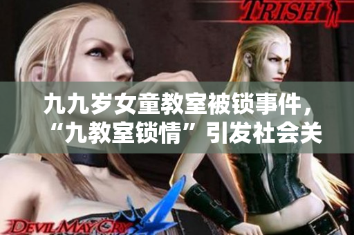 九九歲女童教室被鎖事件，“九教室鎖情”引發(fā)社會(huì)關(guān)注