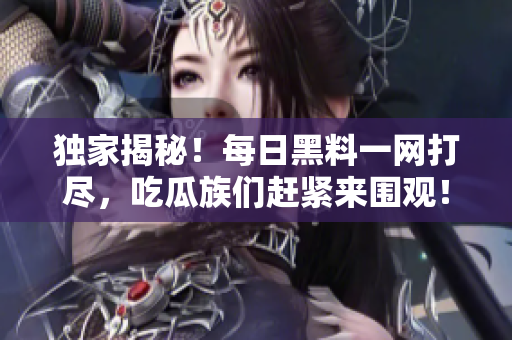 獨(dú)家揭秘！每日黑料一網(wǎng)打盡，吃瓜族們趕緊來(lái)圍觀！