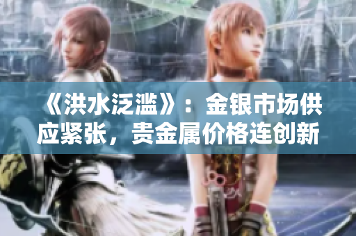 《洪水泛濫》：金銀市場(chǎng)供應(yīng)緊張，貴金屬價(jià)格連創(chuàng)新高
