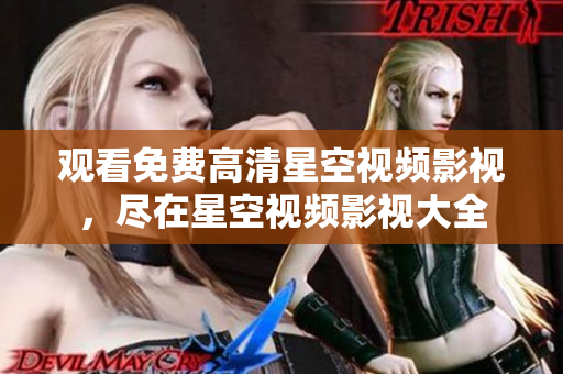 觀看免費(fèi)高清星空視頻影視，盡在星空視頻影視大全