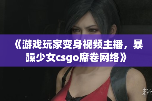 《游戲玩家變身視頻主播，暴躁少女csgo席卷網(wǎng)絡(luò)》