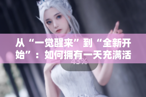 從“一覺醒來”到“全新開始”：如何擁有一天充滿活力的身體？