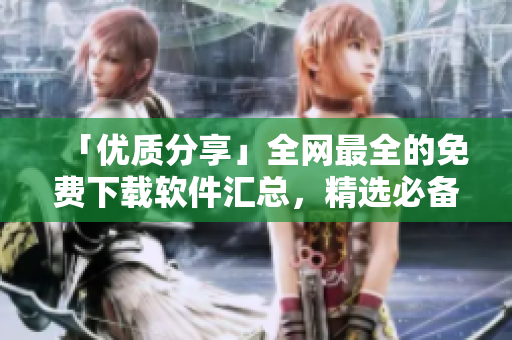 「優(yōu)質(zhì)分享」全網(wǎng)最全的免費(fèi)下載軟件匯總，精選必備工具一鍵下載