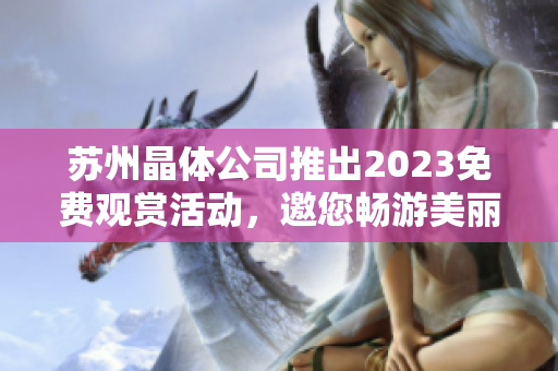 蘇州晶體公司推出2023免費觀賞活動，邀您暢游美麗晶瑩世界