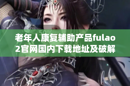 老年人康復(fù)輔助產(chǎn)品fulao2官網(wǎng)國(guó)內(nèi)下載地址及破解方法介紹(1)