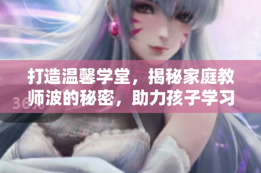 打造溫馨學堂，揭秘家庭教師波的秘密，助力孩子學習與成長