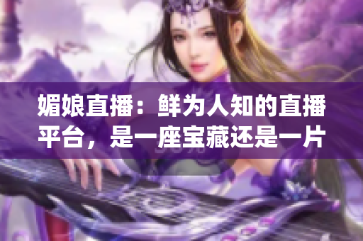 媚娘直播：鮮為人知的直播平臺(tái)，是一座寶藏還是一片未知的領(lǐng)域？(1)