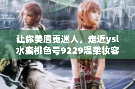 讓你美唇更迷人，走近ysl水蜜桃色號9229溫柔妝容的心理之旅