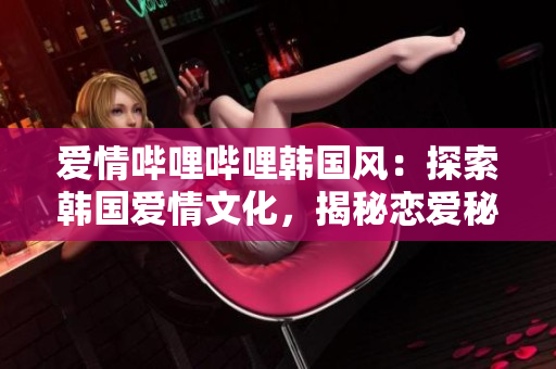 愛情嗶哩嗶哩韓國風：探索韓國愛情文化，揭秘戀愛秘籍！