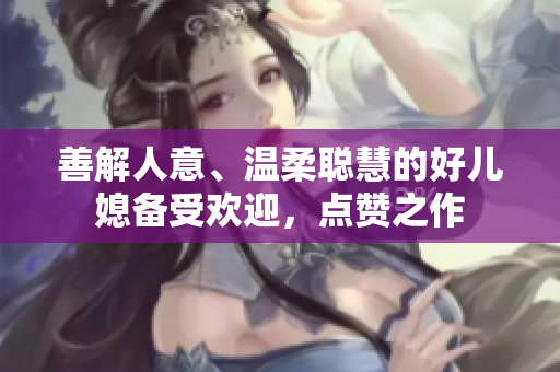 善解人意、溫柔聰慧的好兒媳備受歡迎，點(diǎn)贊之作