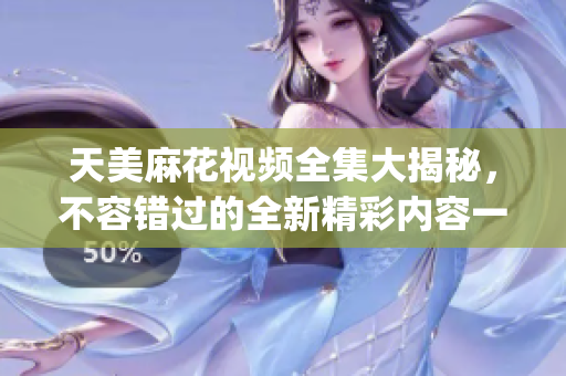 天美麻花視頻全集大揭秘，不容錯(cuò)過(guò)的全新精彩內(nèi)容一網(wǎng)打盡(1)