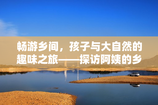 暢游鄉(xiāng)間，孩子與大自然的趣味之旅——探訪(fǎng)阿姨的鄉(xiāng)間小屋
