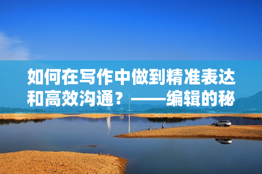 如何在寫作中做到精準表達和高效溝通？——編輯的秘訣