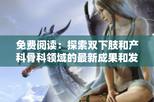 免費閱讀：探索雙下肢和產(chǎn)科骨科領(lǐng)域的最新成果和發(fā)展趨勢。
