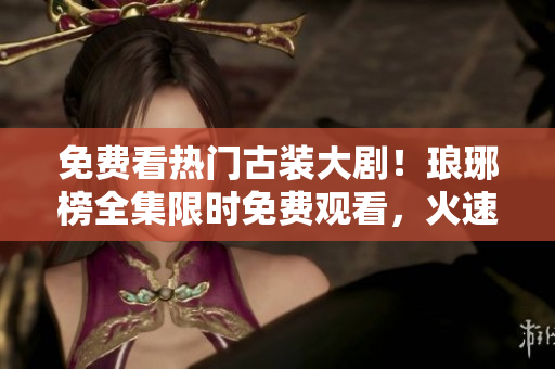 免費看熱門古裝大??！瑯琊榜全集限時免費觀看，火速來圍觀！