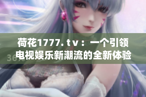 荷花1777. tⅴ：一個(gè)引領(lǐng)電視娛樂新潮流的全新體驗(yàn)(1)