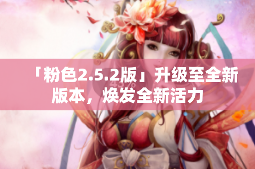 「粉色2.5.2版」升級至全新版本，煥發(fā)全新活力