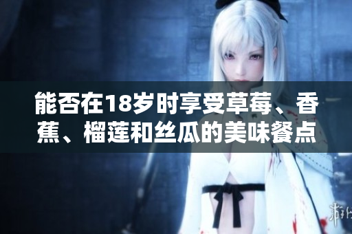 能否在18歲時(shí)享受草莓、香蕉、榴蓮和絲瓜的美味餐點(diǎn)？這里有你所需的答案！