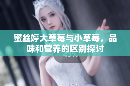 蜜絲婷大草莓與小草莓，品味和營(yíng)養(yǎng)的區(qū)別探討