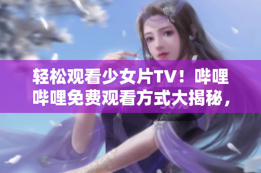 輕松觀看少女片TV！嗶哩嗶哩免費(fèi)觀看方式大揭秘，讓你盡享精彩影視內(nèi)容