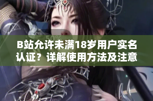 B站允許未滿18歲用戶實名認證？詳解使用方法及注意事項