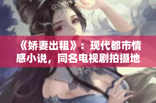 《嬌妻出租》：現(xiàn)代都市情感小說，同名電視劇拍攝地租房須知！