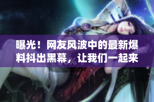 曝光！網(wǎng)友風(fēng)波中的最新爆料抖出黑幕，讓我們一起來揭秘吧(1)