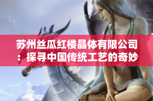 蘇州絲瓜紅樓晶體有限公司：探尋中國(guó)傳統(tǒng)工藝的奇妙之旅