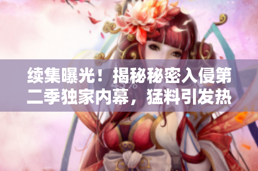 續(xù)集曝光！揭秘秘密入侵第二季獨家內(nèi)幕，猛料引發(fā)熱議！