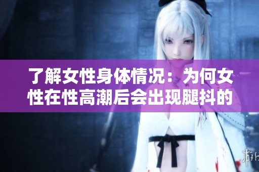 了解女性身體情況：為何女性在性高潮后會出現(xiàn)腿抖的現(xiàn)象？